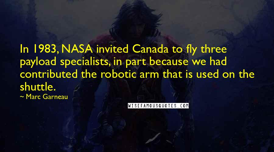 Marc Garneau Quotes: In 1983, NASA invited Canada to fly three payload specialists, in part because we had contributed the robotic arm that is used on the shuttle.