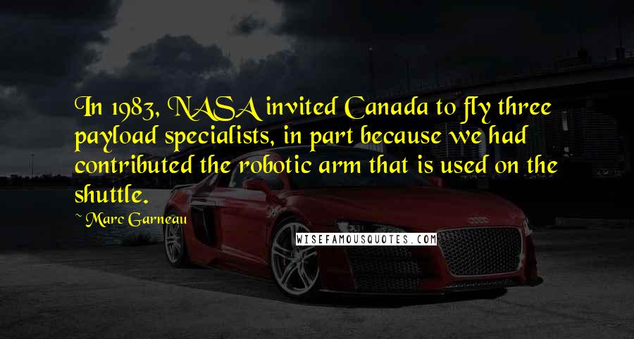 Marc Garneau Quotes: In 1983, NASA invited Canada to fly three payload specialists, in part because we had contributed the robotic arm that is used on the shuttle.