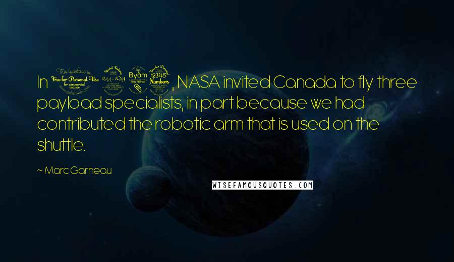 Marc Garneau Quotes: In 1983, NASA invited Canada to fly three payload specialists, in part because we had contributed the robotic arm that is used on the shuttle.