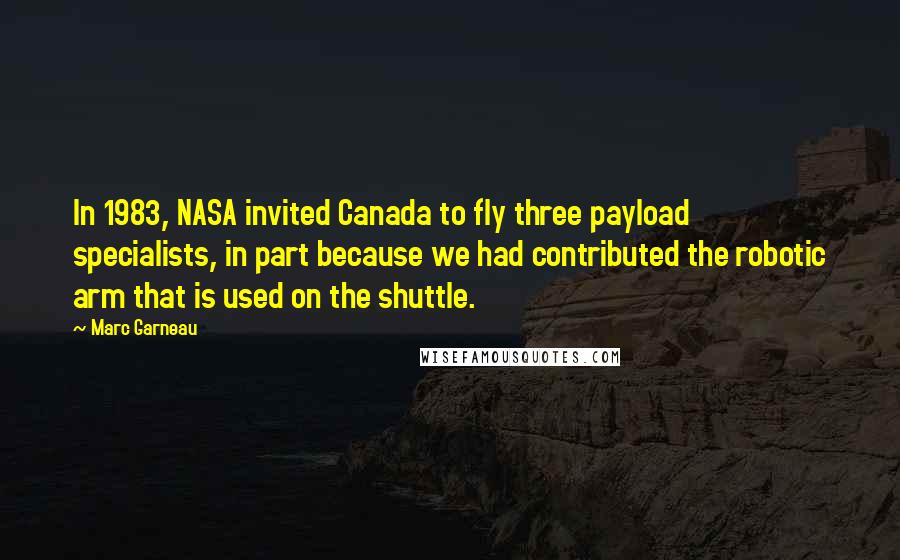 Marc Garneau Quotes: In 1983, NASA invited Canada to fly three payload specialists, in part because we had contributed the robotic arm that is used on the shuttle.