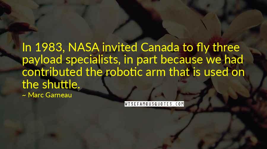 Marc Garneau Quotes: In 1983, NASA invited Canada to fly three payload specialists, in part because we had contributed the robotic arm that is used on the shuttle.