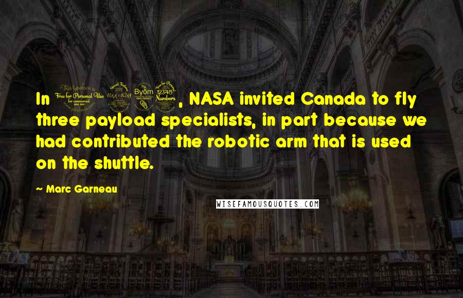 Marc Garneau Quotes: In 1983, NASA invited Canada to fly three payload specialists, in part because we had contributed the robotic arm that is used on the shuttle.