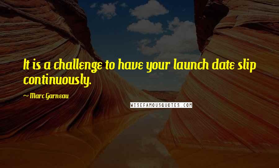Marc Garneau Quotes: It is a challenge to have your launch date slip continuously.