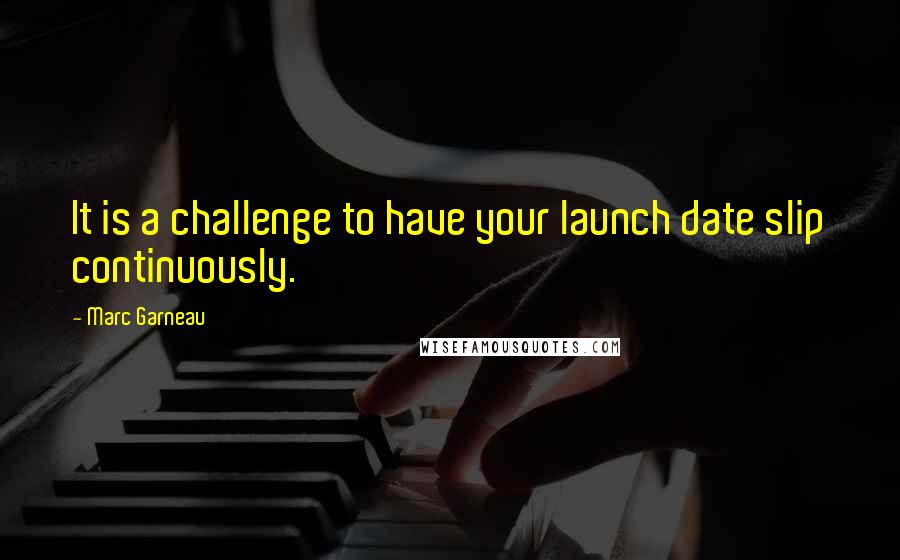 Marc Garneau Quotes: It is a challenge to have your launch date slip continuously.