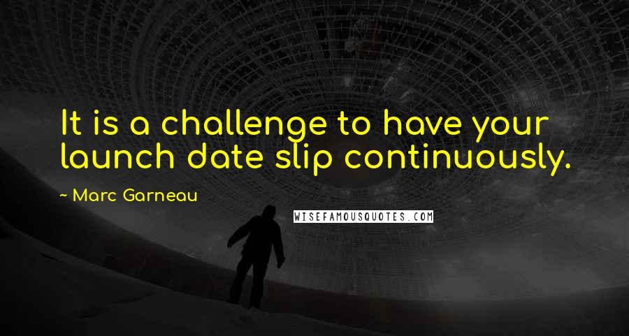 Marc Garneau Quotes: It is a challenge to have your launch date slip continuously.