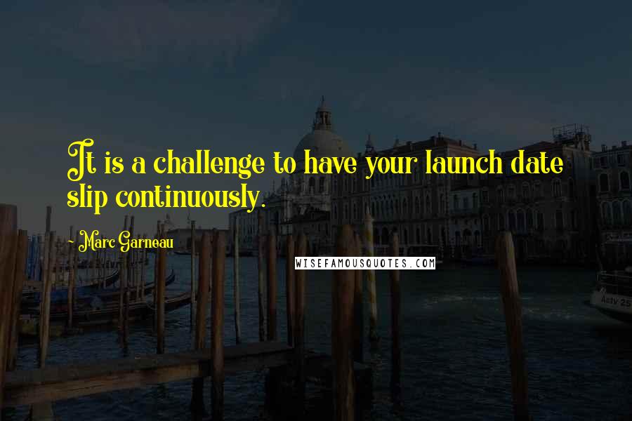 Marc Garneau Quotes: It is a challenge to have your launch date slip continuously.