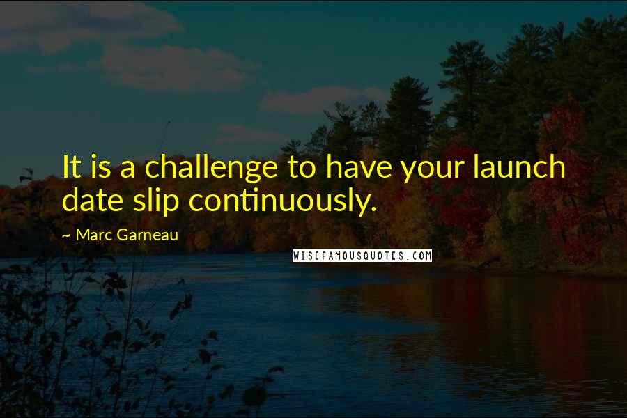 Marc Garneau Quotes: It is a challenge to have your launch date slip continuously.