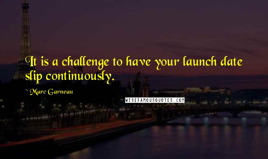 Marc Garneau Quotes: It is a challenge to have your launch date slip continuously.