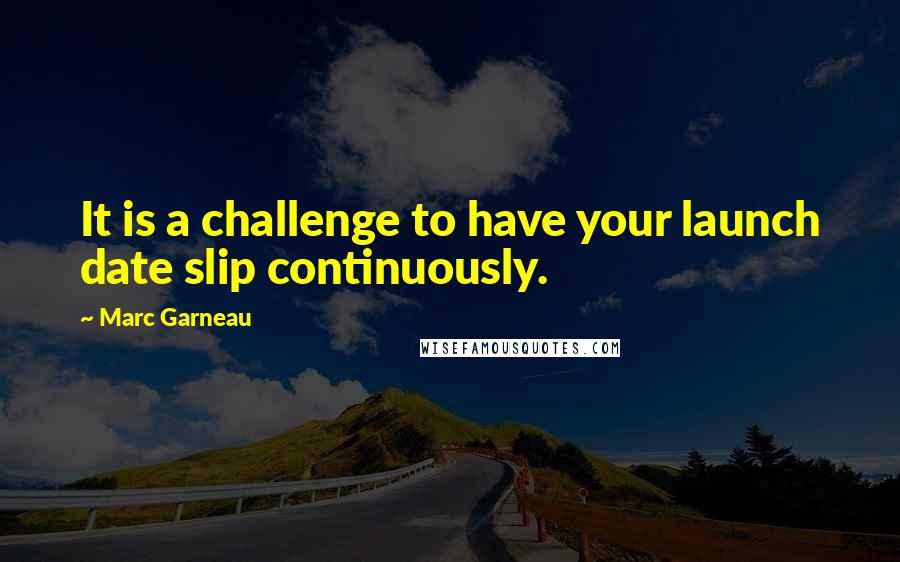 Marc Garneau Quotes: It is a challenge to have your launch date slip continuously.
