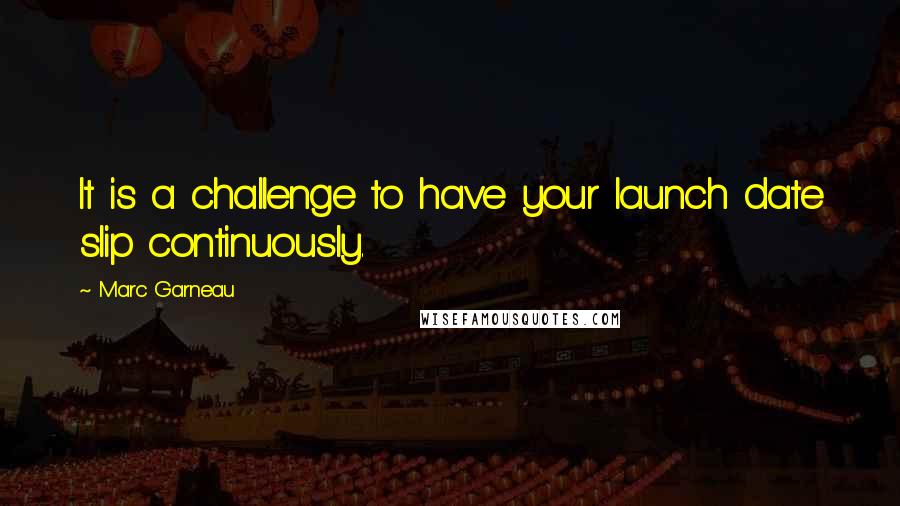 Marc Garneau Quotes: It is a challenge to have your launch date slip continuously.