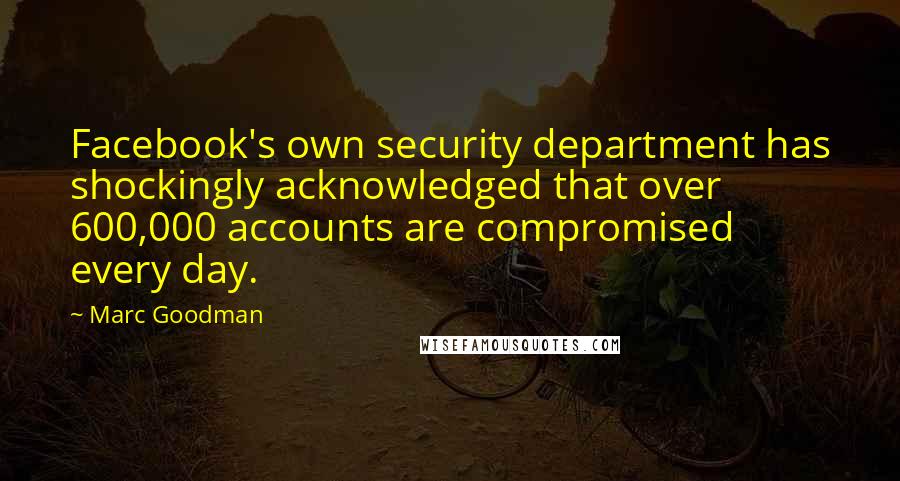 Marc Goodman Quotes: Facebook's own security department has shockingly acknowledged that over 600,000 accounts are compromised every day.