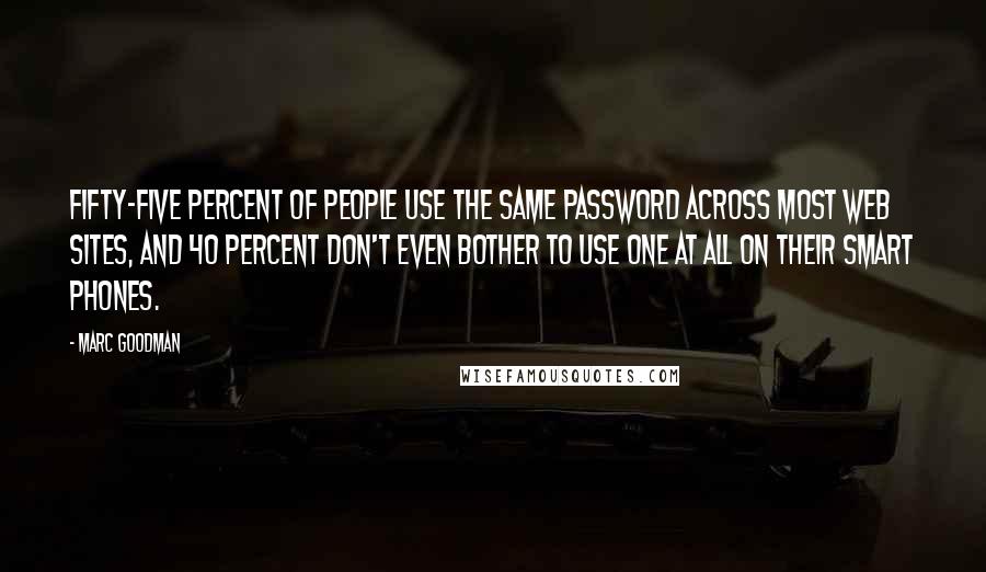 Marc Goodman Quotes: Fifty-five percent of people use the same password across most Web sites, and 40 percent don't even bother to use one at all on their smart phones.