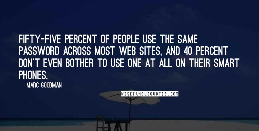 Marc Goodman Quotes: Fifty-five percent of people use the same password across most Web sites, and 40 percent don't even bother to use one at all on their smart phones.