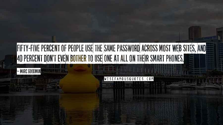 Marc Goodman Quotes: Fifty-five percent of people use the same password across most Web sites, and 40 percent don't even bother to use one at all on their smart phones.