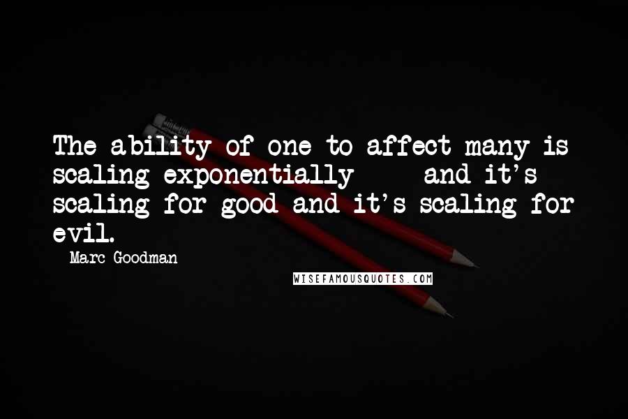 Marc Goodman Quotes: The ability of one to affect many is scaling exponentially  -  and it's scaling for good and it's scaling for evil.