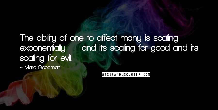 Marc Goodman Quotes: The ability of one to affect many is scaling exponentially  -  and it's scaling for good and it's scaling for evil.