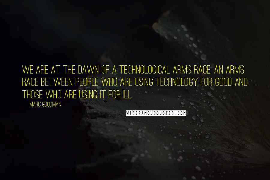 Marc Goodman Quotes: We are at the dawn of a technological arms race, an arms race between people who are using technology for good and those who are using it for ill.