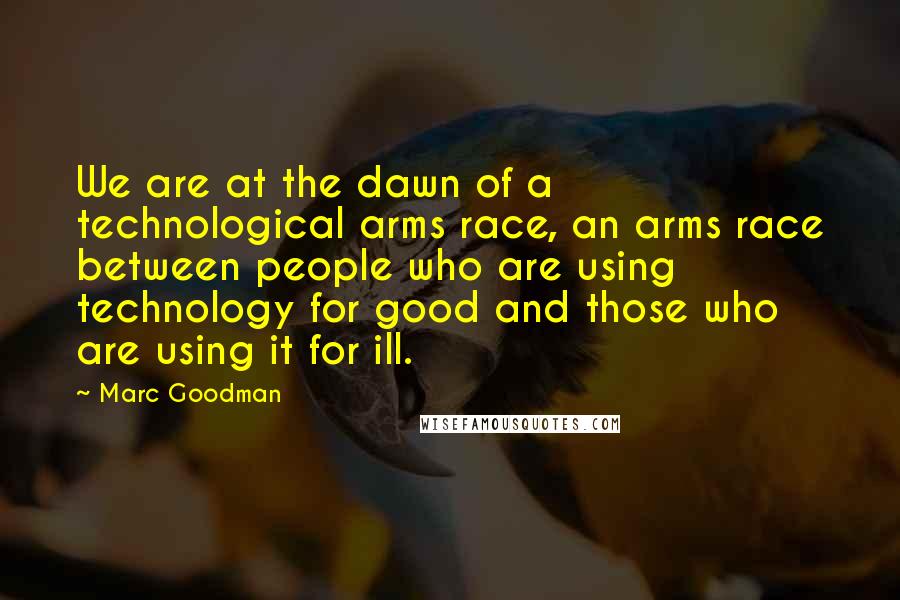 Marc Goodman Quotes: We are at the dawn of a technological arms race, an arms race between people who are using technology for good and those who are using it for ill.