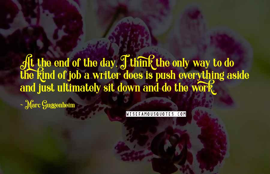 Marc Guggenheim Quotes: At the end of the day, I think the only way to do the kind of job a writer does is push everything aside and just ultimately sit down and do the work.