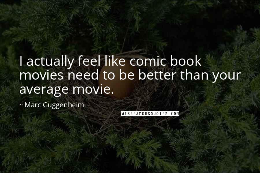 Marc Guggenheim Quotes: I actually feel like comic book movies need to be better than your average movie.