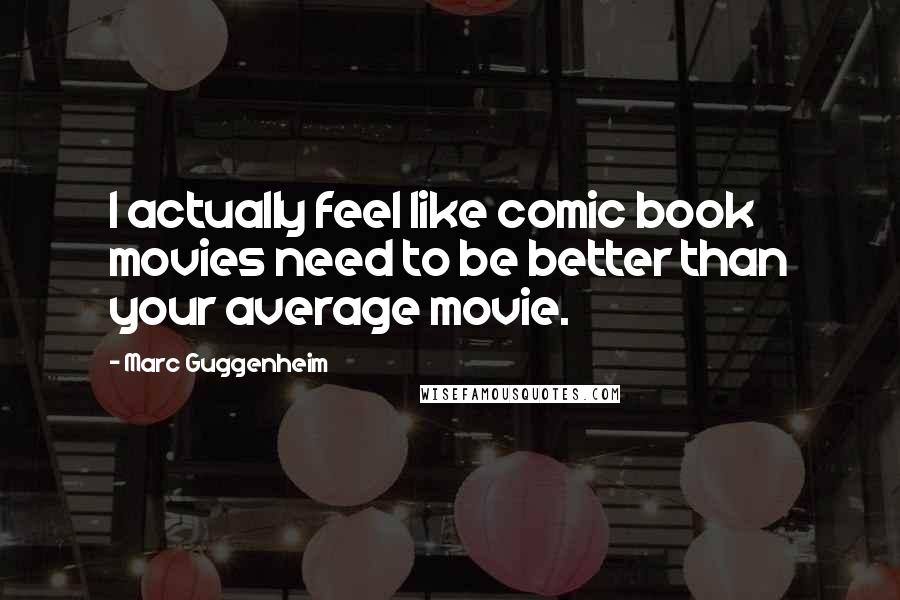 Marc Guggenheim Quotes: I actually feel like comic book movies need to be better than your average movie.