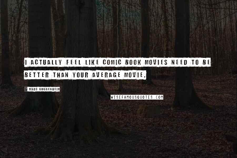 Marc Guggenheim Quotes: I actually feel like comic book movies need to be better than your average movie.