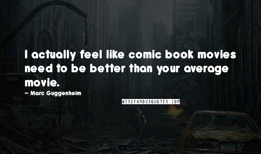 Marc Guggenheim Quotes: I actually feel like comic book movies need to be better than your average movie.