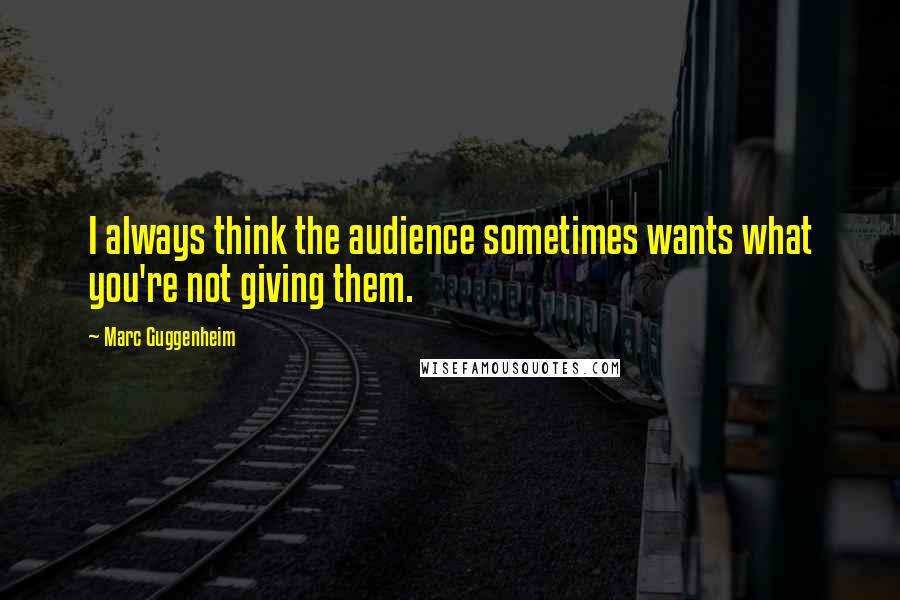 Marc Guggenheim Quotes: I always think the audience sometimes wants what you're not giving them.