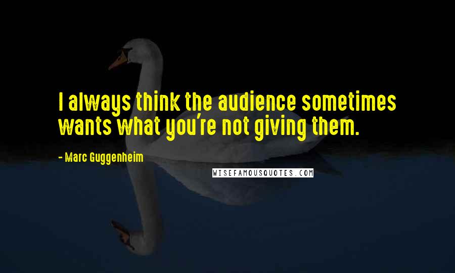 Marc Guggenheim Quotes: I always think the audience sometimes wants what you're not giving them.