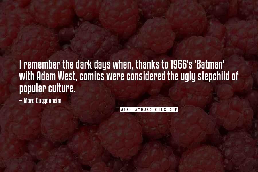 Marc Guggenheim Quotes: I remember the dark days when, thanks to 1966's 'Batman' with Adam West, comics were considered the ugly stepchild of popular culture.