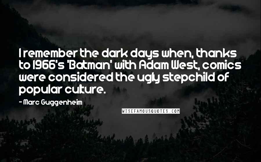 Marc Guggenheim Quotes: I remember the dark days when, thanks to 1966's 'Batman' with Adam West, comics were considered the ugly stepchild of popular culture.