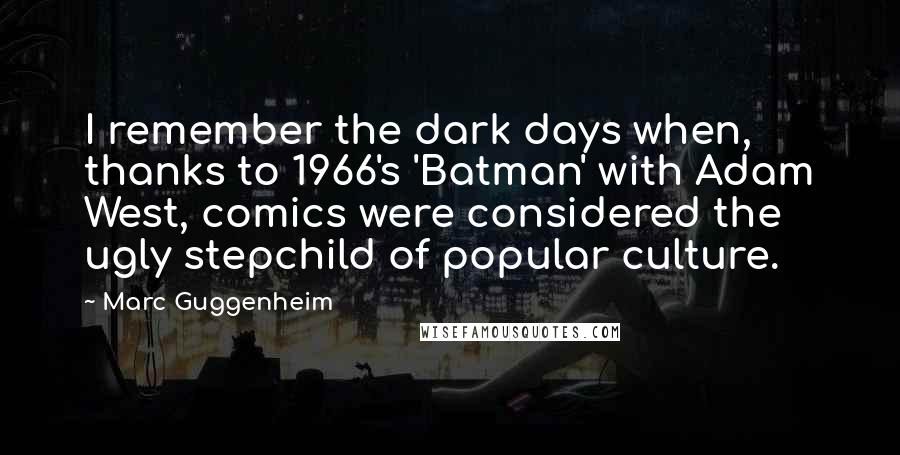 Marc Guggenheim Quotes: I remember the dark days when, thanks to 1966's 'Batman' with Adam West, comics were considered the ugly stepchild of popular culture.