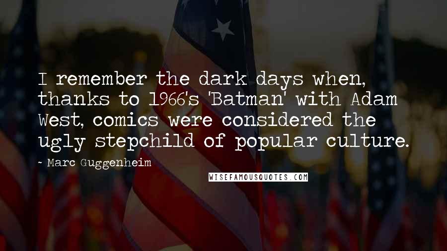 Marc Guggenheim Quotes: I remember the dark days when, thanks to 1966's 'Batman' with Adam West, comics were considered the ugly stepchild of popular culture.