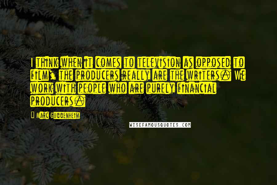 Marc Guggenheim Quotes: I think when it comes to television as opposed to film, the producers really are the writers. We work with people who are purely financial producers.