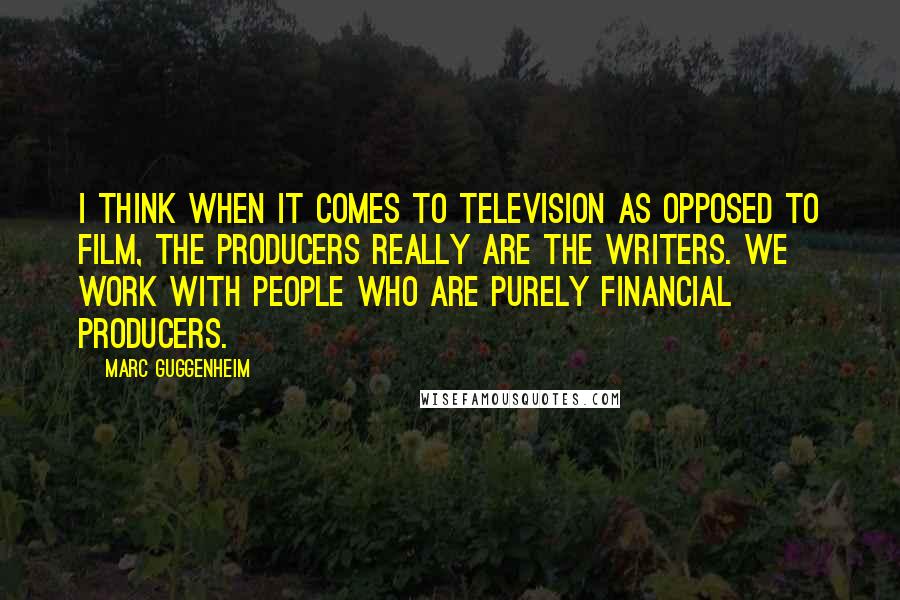 Marc Guggenheim Quotes: I think when it comes to television as opposed to film, the producers really are the writers. We work with people who are purely financial producers.