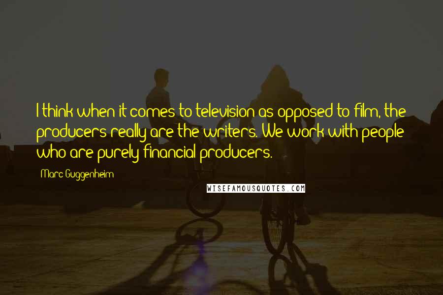 Marc Guggenheim Quotes: I think when it comes to television as opposed to film, the producers really are the writers. We work with people who are purely financial producers.