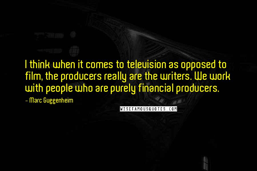 Marc Guggenheim Quotes: I think when it comes to television as opposed to film, the producers really are the writers. We work with people who are purely financial producers.