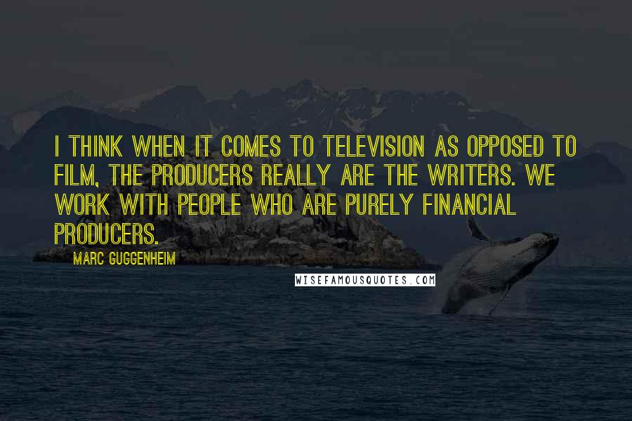 Marc Guggenheim Quotes: I think when it comes to television as opposed to film, the producers really are the writers. We work with people who are purely financial producers.