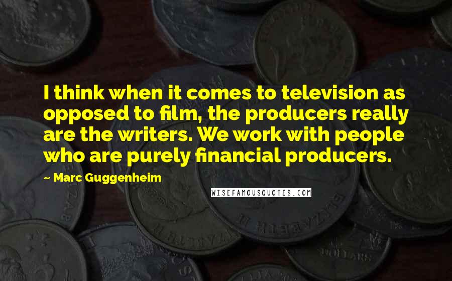 Marc Guggenheim Quotes: I think when it comes to television as opposed to film, the producers really are the writers. We work with people who are purely financial producers.