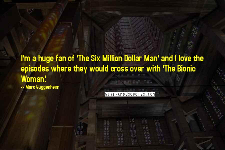 Marc Guggenheim Quotes: I'm a huge fan of 'The Six Million Dollar Man' and I love the episodes where they would cross over with 'The Bionic Woman.'