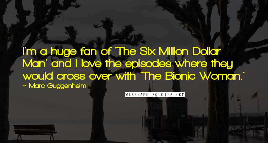 Marc Guggenheim Quotes: I'm a huge fan of 'The Six Million Dollar Man' and I love the episodes where they would cross over with 'The Bionic Woman.'