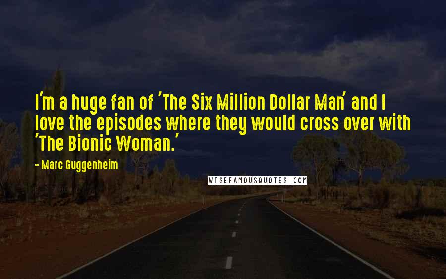 Marc Guggenheim Quotes: I'm a huge fan of 'The Six Million Dollar Man' and I love the episodes where they would cross over with 'The Bionic Woman.'