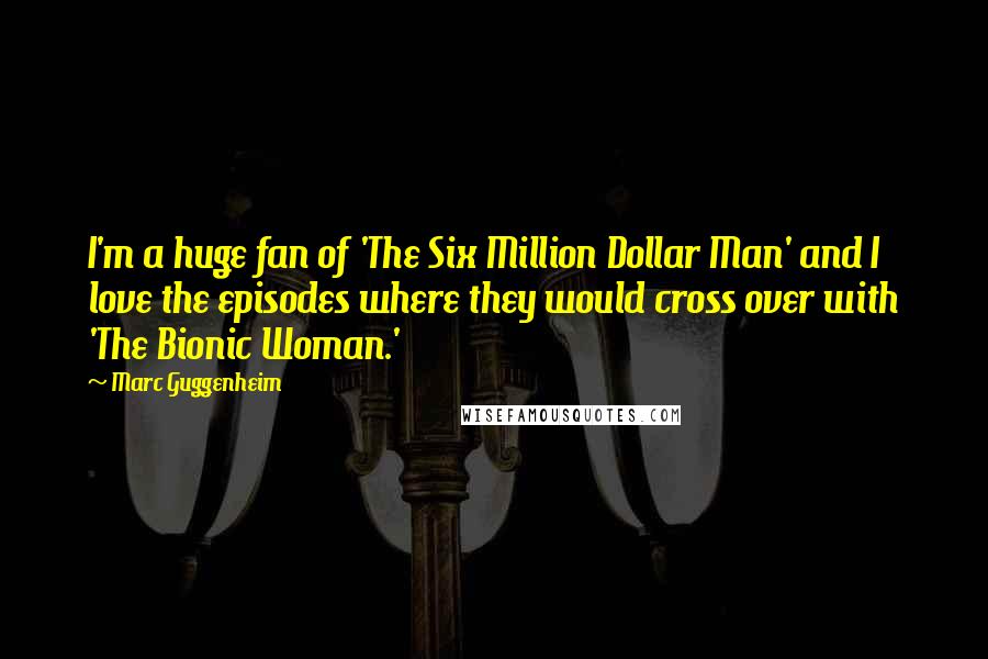 Marc Guggenheim Quotes: I'm a huge fan of 'The Six Million Dollar Man' and I love the episodes where they would cross over with 'The Bionic Woman.'