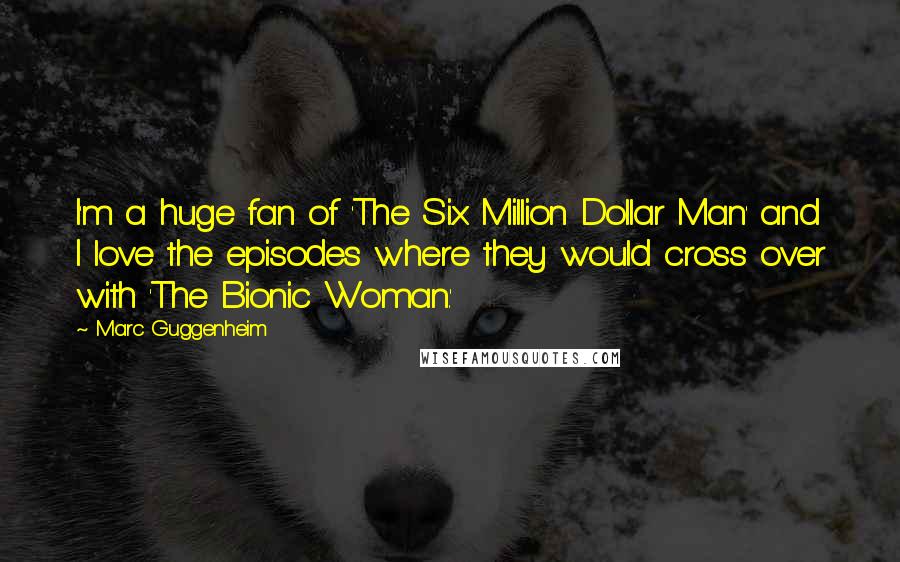 Marc Guggenheim Quotes: I'm a huge fan of 'The Six Million Dollar Man' and I love the episodes where they would cross over with 'The Bionic Woman.'