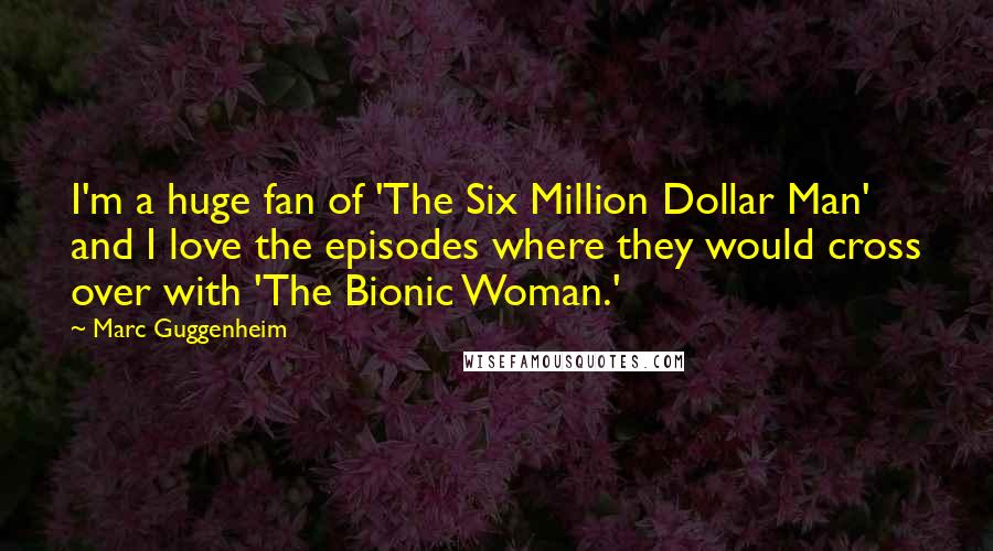 Marc Guggenheim Quotes: I'm a huge fan of 'The Six Million Dollar Man' and I love the episodes where they would cross over with 'The Bionic Woman.'