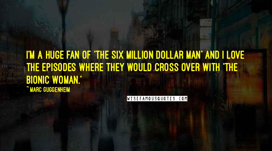 Marc Guggenheim Quotes: I'm a huge fan of 'The Six Million Dollar Man' and I love the episodes where they would cross over with 'The Bionic Woman.'