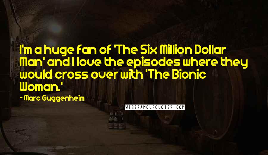 Marc Guggenheim Quotes: I'm a huge fan of 'The Six Million Dollar Man' and I love the episodes where they would cross over with 'The Bionic Woman.'