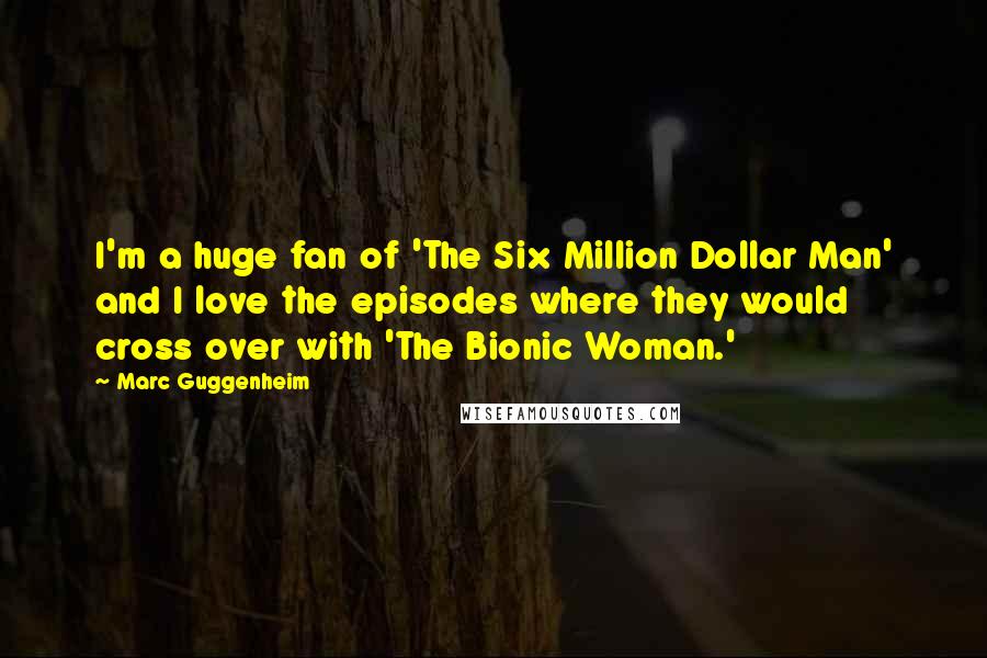 Marc Guggenheim Quotes: I'm a huge fan of 'The Six Million Dollar Man' and I love the episodes where they would cross over with 'The Bionic Woman.'