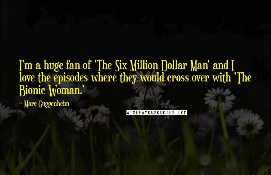 Marc Guggenheim Quotes: I'm a huge fan of 'The Six Million Dollar Man' and I love the episodes where they would cross over with 'The Bionic Woman.'