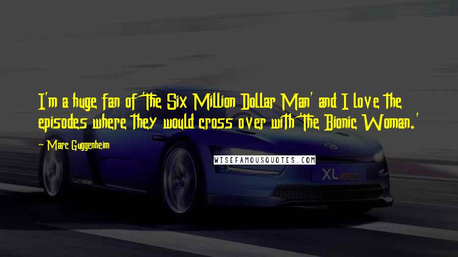 Marc Guggenheim Quotes: I'm a huge fan of 'The Six Million Dollar Man' and I love the episodes where they would cross over with 'The Bionic Woman.'